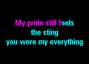 My pride still feels

the sting
you were my everything