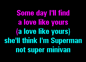 Some day I'll find

a love like yours

(a love like yours)
she'll think I'm Superman

not super minivan