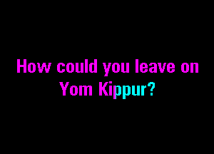 How could you leave on

Yom Kippur?