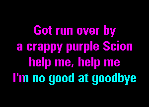 Got run over by
a crappy purple Scion

help me. help me
I'm no good at goodbye