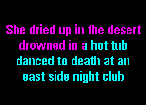 She dried up in the desert
drowned in a hot tub
danced to death at an

east side night club