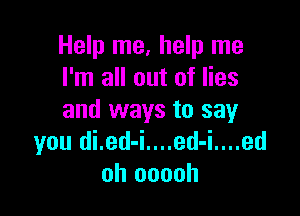 Help me, help me
I'm all out of lies

and ways to say
you di.ed-i....ed-i....ed
oh ooooh