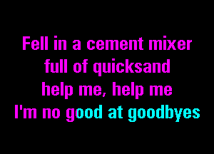 Fell in a cement mixer
full of quicksand
help me, help me

I'm no good at goodbyes