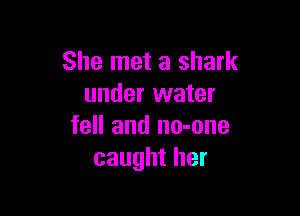 She met a shark
under water

fell and no-one
caught her