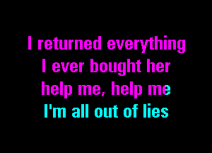 I returned everything
I ever bought her

help me. help me
I'm all out of lies