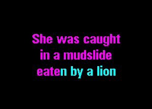 She was caught

in a mudslide
eaten by a lion