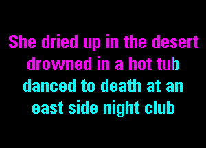 She dried up in the desert
drowned in a hot tub
danced to death at an

east side night club