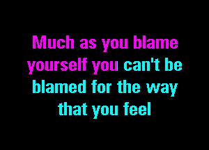 Much as you blame
yourself you can't be

blamed for the way
that you feel
