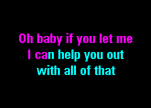 Oh baby if you let me

I can help you out
with all of that