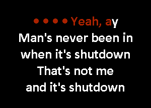 0 0 0 0 Yeah, av
Man's never been in

when it's shutdown
That's not me
and it's shutdown