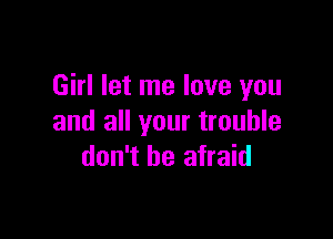 Girl let me love you

and all your trouble
don't be afraid