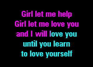 Girl let me help
Girl let me love you

and I will love you
until you learn
to love yourself