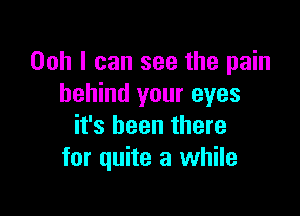 Ooh I can see the pain
behind your eyes

it's been there
for quite a while