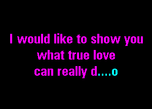 I would like to show you

what true love
can really d....o