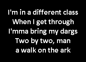 I'm in a different class
When I get through
l'mma bring my dargs
Two by two, man
a walk on the ark