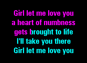 Girl let me love you
a heart of numbness
gets brought to life
I'll take you there
Girl let me love you