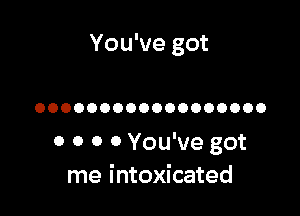 You've got

OOOOOOOOOOOOOOOOOO

0 0 0 0 You've got
me intoxicated