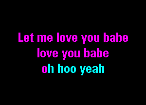 Let me love you babe

love you babe
oh hoo yeah