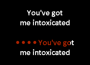 You've got
me intoxicated

0 0 0 0 You've got
me intoxicated