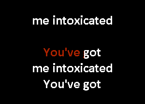 me intoxicated

You've got
me intoxicated
You've got