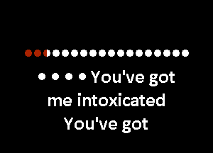 OOOOOOOOOOOOOOOOOO

0 0 0 0 You've got
me intoxicated
You've got