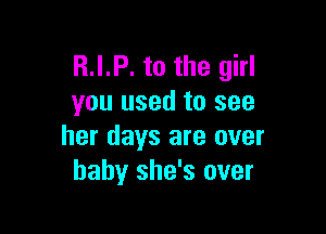 R.I.P. to the girl
you used to see

her days are over
baby she's over