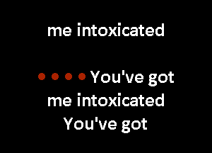 me intoxicated

0 0 0 0 You've got
me intoxicated
You've got