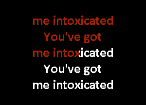 me intoxicated
You've got

me intoxicated
You've got
me intoxicated