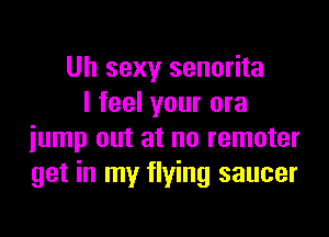 Uh sexy senorita
I feel your ora

jump out at no remoter
get in my flying saucer