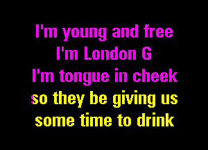 I'm young and free
I'm London G
I'm tongue in cheek
so they be giving us

some time to drink I