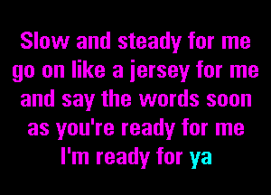 Slow and steady for me
go on like a iersey for me
and say the words soon
as you're ready for me
I'm ready for ya