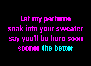 Let my perfume
soak into your sweater

say you'll be here soon
sooner the better