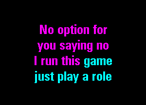 No option for
you saying no

I run this game
just play a role