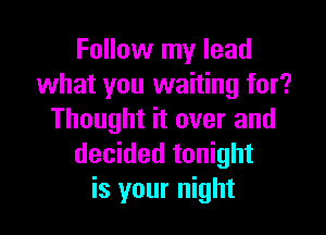 Follow my lead
what you waiting for?

Thought it over and
decided tonight
is your night