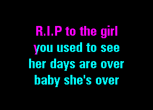 R.I.P to the girl
you used to see

her days are over
baby she's over