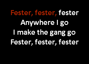 Fester, fester, fester
Anywhere I go
I make the gang go
Fester, fester, fester

g