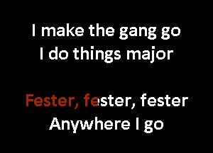 I make the gang go
I do things major

Fester, fester, fester
Anywhere I go