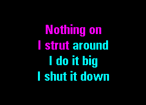 Nothing on
I strut around

I do it big
I shut it down