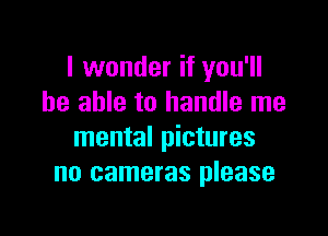 I wonder if you'll
be able to handle me

mental pictures
no cameras please