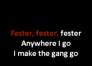 Fester, fester, fester
Anywhere I go
I make the gang go