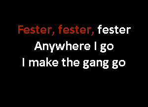 Fester, fester, fester
Anywhere I go

I make the gang go