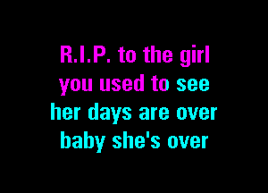 R.I.P. to the girl
you used to see

her days are over
baby she's over