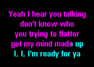 Yeah I hear you talking
don't know who
you trying to flatter
got my mind made up
I, I, I'm ready for ya