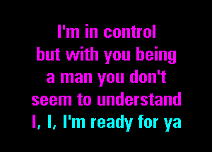 I'm in control
but with you being

a man you don't
seem to understand
I, I. I'm ready for ya