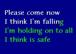 Please come now
I think I'm falling

I'm holding on to all
I think is safe