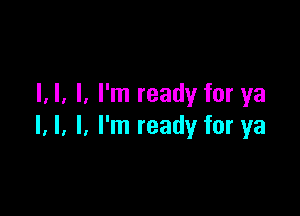 I, I. I. I'm ready for ya
I l l

. I'm ready for ya

I