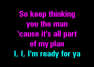 So keep thinking
you the man

'cause it's all part
of my plan
I. I. I'm ready for ya