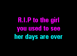 R.I.P to the girl

you used to see
her days are over