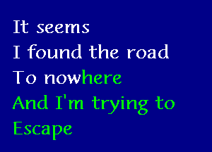 It seems
I found the road

To nowhere
And I'm trying to
Escape