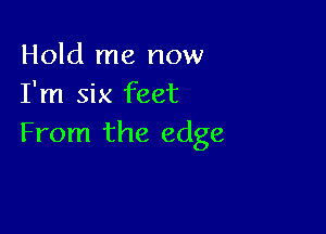 Hold me now
I'm six feet

From the edge